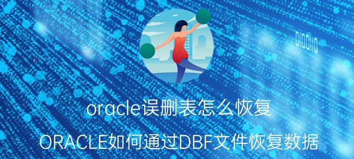 oracle误删表怎么恢复 ORACLE如何通过DBF文件恢复数据？